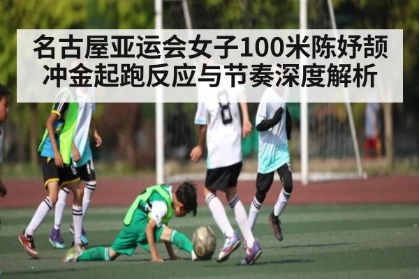 名古屋亚运会女子100米陈妤颉冲金起跑反应与节奏深度解析