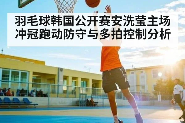 羽毛球韩国公开赛安洗莹主场冲冠跑动防守与多拍控制分析